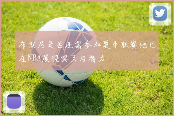 布朗尼是否还需参加夏季联赛他已在NBA展现实力与潜力