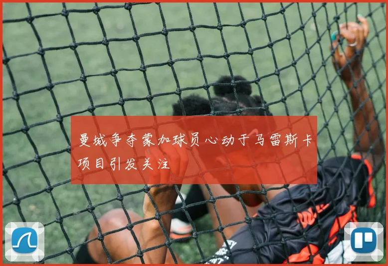 曼城争夺蒙加球员心动于马雷斯卡项目引发关注