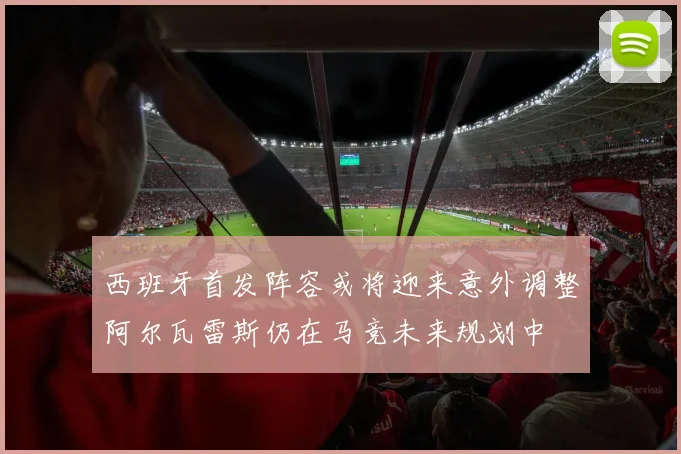 西班牙首发阵容或将迎来意外调整阿尔瓦雷斯仍在马竞未来规划中