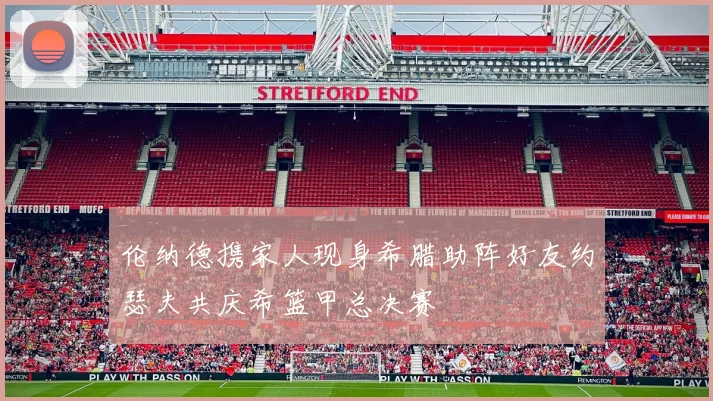 伦纳德携家人现身希腊助阵好友约瑟夫共庆希篮甲总决赛