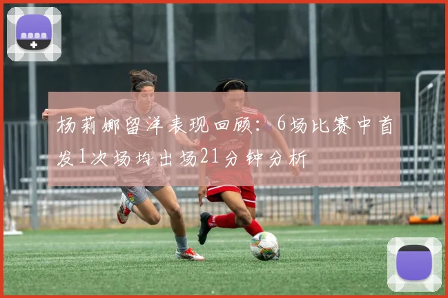 杨莉娜留洋表现回顾：6场比赛中首发1次场均出场21分钟分析