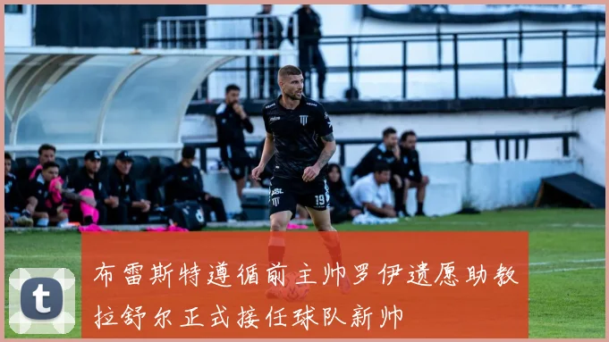 布雷斯特遵循前主帅罗伊遗愿助教拉舒尔正式接任球队新帅
