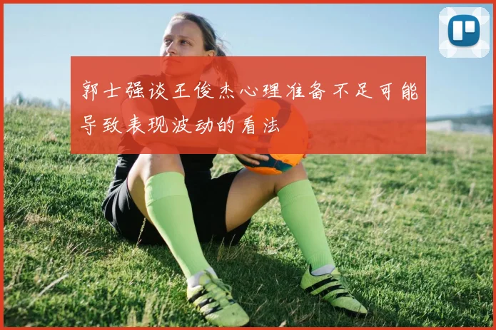 郭士强谈王俊杰心理准备不足可能导致表现波动的看法