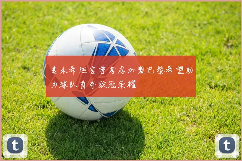 基米希坦言曾考虑加盟巴黎希望助力球队首夺欧冠荣耀