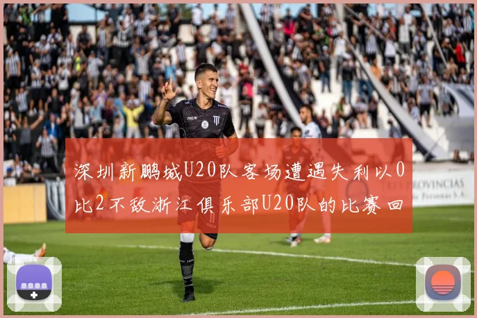 深圳新鹏城U20队客场遭遇失利以0比2不敌浙江俱乐部U20队的比赛回顾