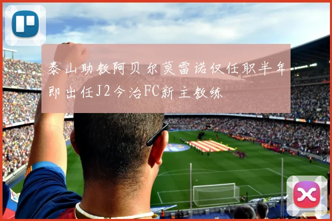 泰山助教阿贝尔莫雷诺仅任职半年即出任J2今治FC新主教练