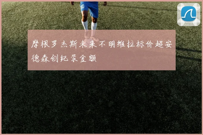 摩根罗杰斯未来不明维拉标价超安德森创纪录金额