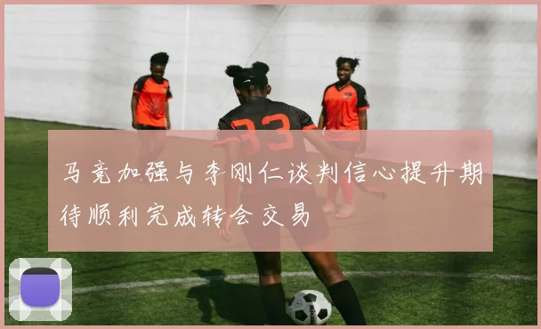 马竞加强与李刚仁谈判信心提升期待顺利完成转会交易