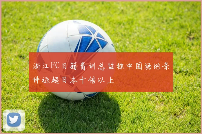 浙江FC日籍青训总监称中国场地条件远超日本十倍以上