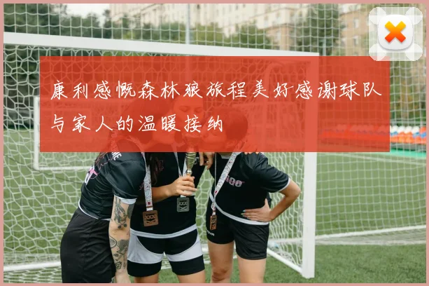 康利感慨森林狼旅程美好感谢球队与家人的温暖接纳