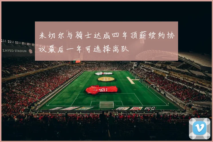 米切尔与骑士达成四年顶薪续约协议最后一年可选择离队