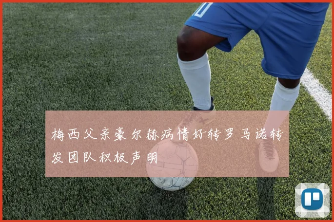 梅西父亲豪尔赫病情好转罗马诺转发团队积极声明
