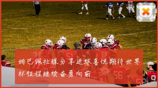 姆巴佩社媒分享进球喜悦期待世界杯征程继续奋勇向前